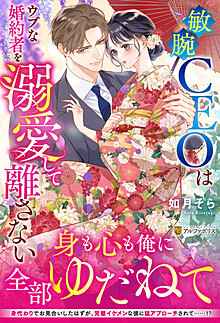 敏腕CEOはウブな婚約者を溺愛して離さない