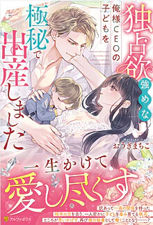 独占欲強めな俺様CEOの子どもを極秘で出産しました