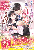 エリート建築士の一途な執愛に身も心も蕩かされています