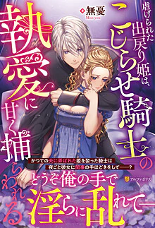 虐げられた出戻り姫は、こじらせ騎士の執愛に甘く捕らわれる