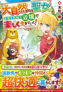 大自然を司る聖女、王宮を見捨て辺境で楽しく生きていく！