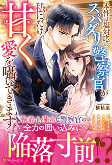 本性は塩対応のスパダリ警察官が私にだけ甘く愛を囁いてきます