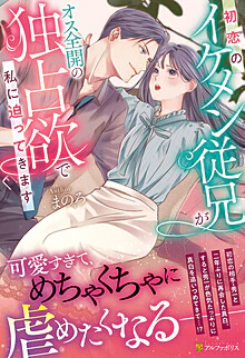 初恋のイケメン従兄がオス全開の独占欲で私に迫ってきます