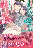 初恋のイケメン従兄がオス全開の独占欲で私に迫ってきます