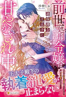 前世処刑された令嬢は過保護な王太子に甘やかされ中