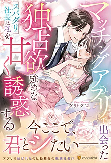マッチングアプリで出会った独占欲強めなスパダリ社長は私を甘く誘惑する