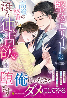堅物エリートは高嶺の秘書を滾る独占欲で囲い堕とす