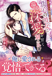 エリート御曹司は傷心の彼女に溢れる深愛を甘く刻み込む