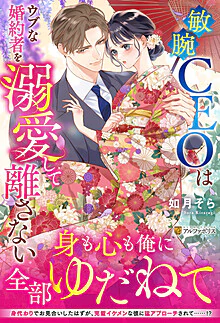 敏腕CEOはウブな婚約者を溺愛して離さない