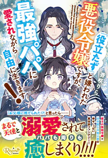 「役立たず」と嫌われた悪役令嬢ですが、最強パパに愛されながら自由に生きます！