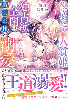 役立たずの人質姫なのに独占欲全開の騎士王様の溺愛が止まりません