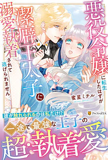 悪役令嬢に転生したはずが潔癖王太子に溺愛執着されて逃げられません