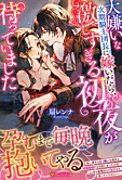 大嫌いな次期騎士団長に嫁いだら、激しすぎる初夜が待っていました