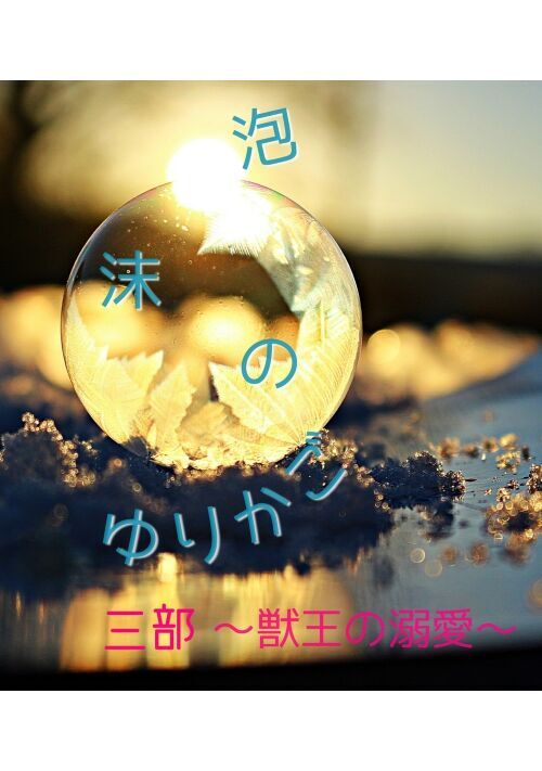 泡沫のゆりかご 三部 ～獣王の溺愛～