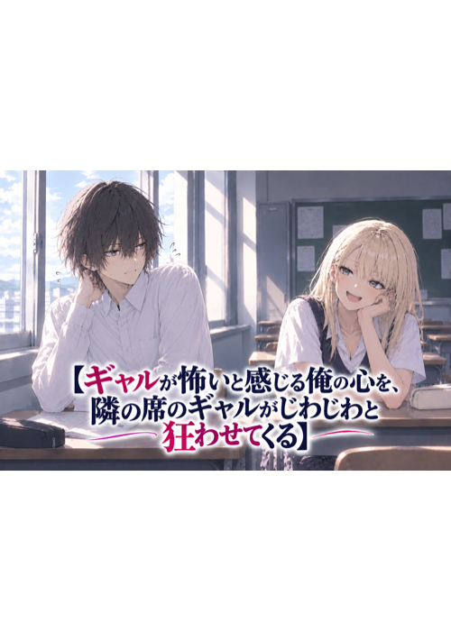 ギャルが怖いと感じる俺の心を、隣の席のギャルがじわじわと狂わせてくる