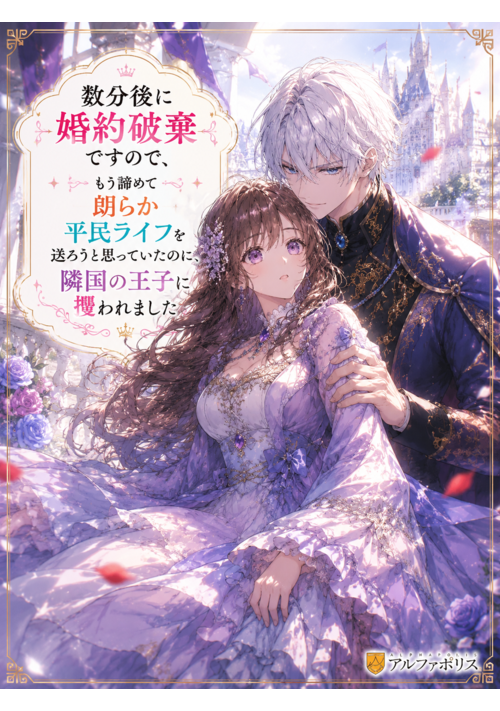数分後に婚約破棄ですので、もう諦めて朗らか平民ライフを送ろうと思っていたのに、隣国の王子に攫われました 表紙