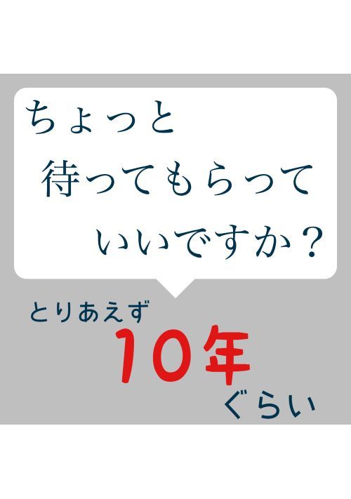 ちょっと待ってもらっていいですか？とりあえず、10年ぐらい。