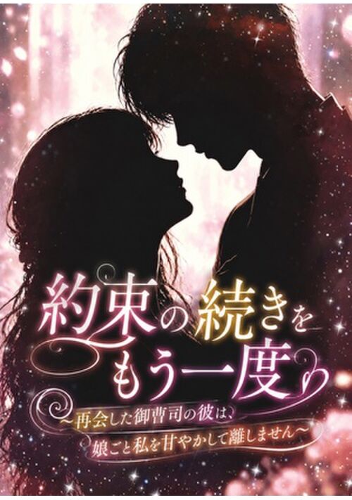 約束の続きをもう一度～再会した御曹司の彼は、娘ごと私を甘やかして離しません～