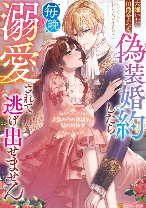 大嫌いな伯爵令息と偽装婚約したら毎晩溺愛されて逃げ出せません　犬猿の仲の幼馴染は嘘の婚約者