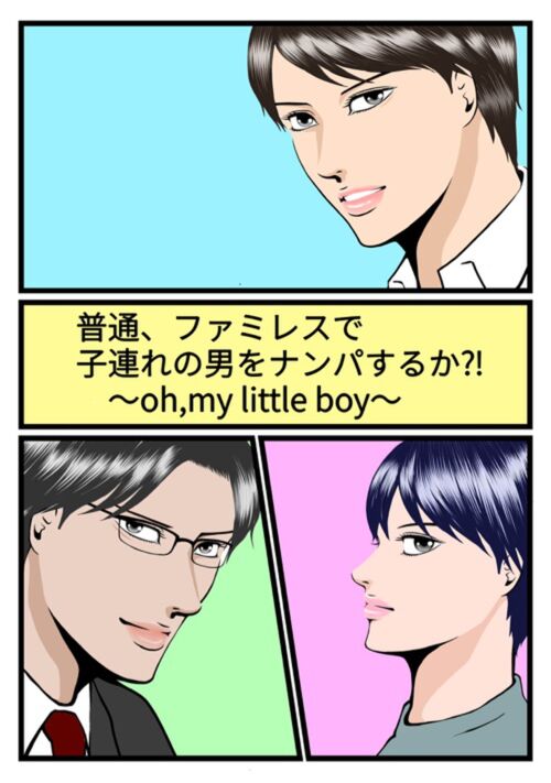 普通、ファミレスで子連れの男をナンパするか⁈〜Oh,my little boy〜