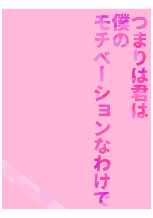 つまりは君は僕のモチベーションなわけで