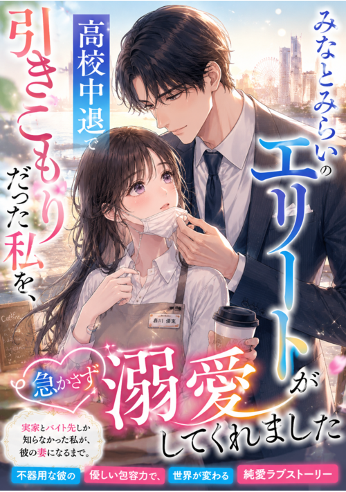 高校中退で引きこもりだった私を、みなとみらいのエリートが急かさず溺愛してくれました