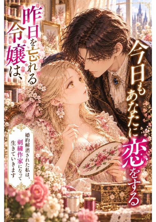 昨日を忘れる令嬢は、今日もあなたに恋をする～婚約解消された私は、刺繍作家になって生きていきます～