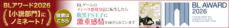 1_735x90_blaward2601_blgame .png 【投票受付中】BLアワード2026_BLゲームのメンヘラ悪役令息に転生したら腹黒ドS王子に激重感情を向けられています
