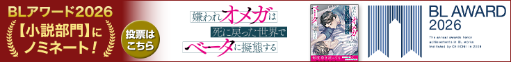 1_735x90_blaward2601_kirawareomega.png 【投票受付中】BLアワード2026_嫌われオメガは死に戻った世界でベータに擬態する