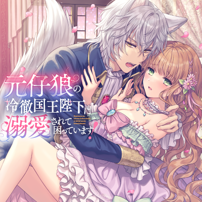 元仔狼の冷徹国王陛下に溺愛されて困っています！