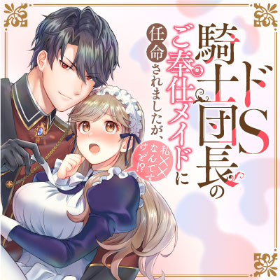 ドS騎士団長のご奉仕メイドに任命されましたが、私××なんですけど！？