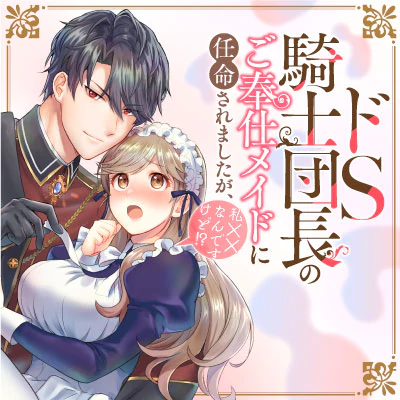 ドS騎士団長のご奉仕メイドに任命されましたが、私××なんですけど！？
