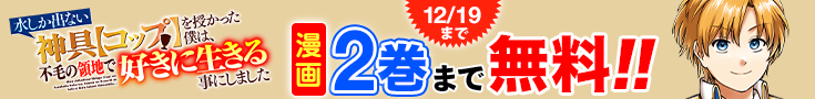 【開催】漫画無料話増量CP(11月)_水しか出ない神具【コップ】を授かった僕は、不毛の領地で好きに生きる事にしました